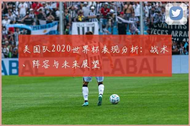 美国队2020世界杯表现分析：战术、阵容与未来展望