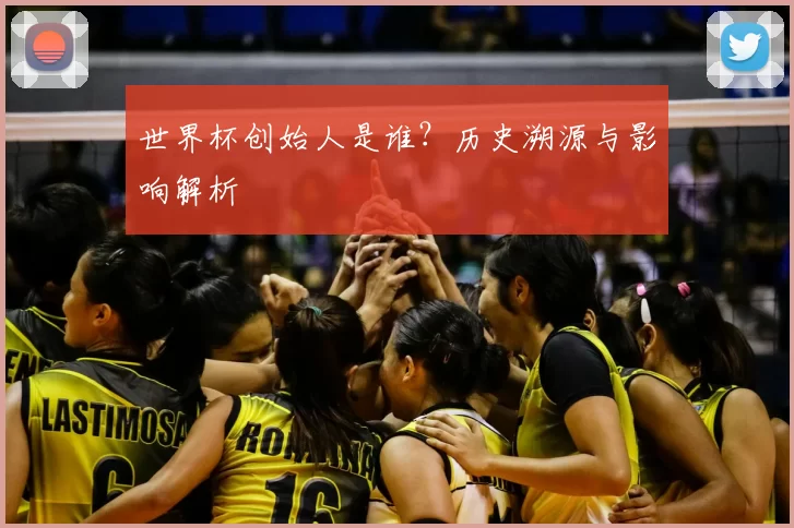 世界杯创始人是谁？历史溯源与影响解析