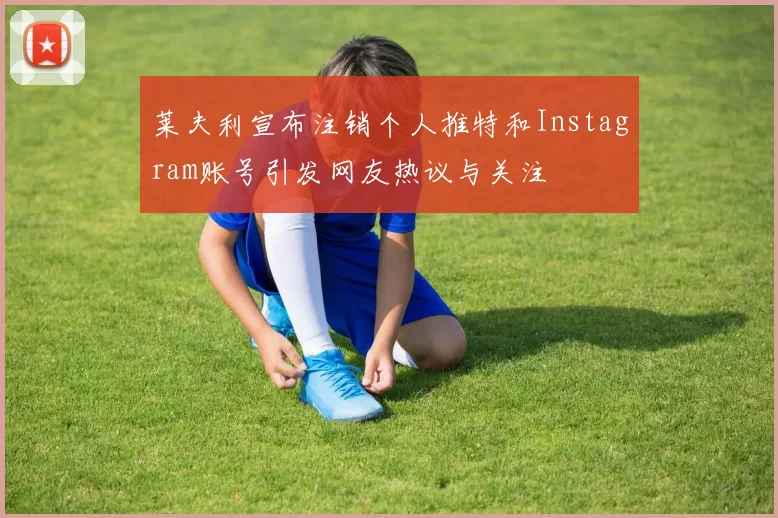 莱夫利宣布注销个人推特和Instagram账号引发网友热议与关注