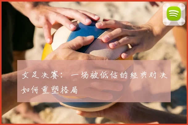 女足决赛：一场被低估的经典对决如何重塑格局