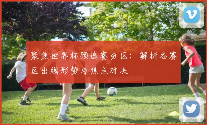 聚焦世界杯预选赛分区：解析各赛区出线形势与焦点对决