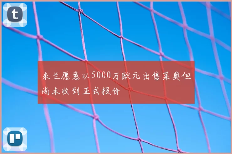 米兰愿意以5000万欧元出售莱奥但尚未收到正式报价