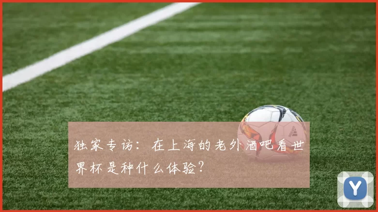 独家专访：在上海的老外酒吧看世界杯是种什么体验？