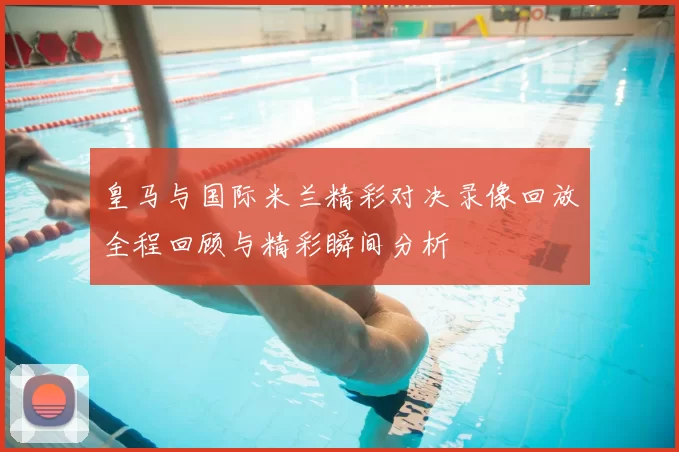 皇马与国际米兰精彩对决录像回放全程回顾与精彩瞬间分析