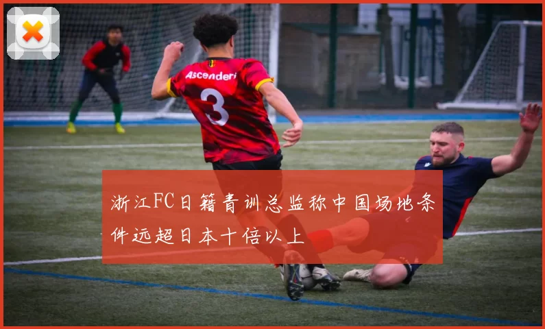 浙江FC日籍青训总监称中国场地条件远超日本十倍以上