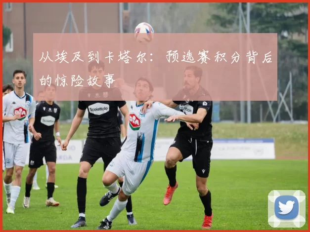 从埃及到卡塔尔：预选赛积分背后的惊险故事