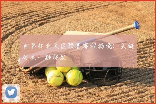 世界杯北美区预赛赛程揭晓:关键对决一触即发