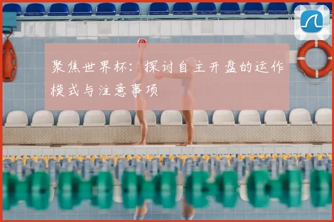 聚焦世界杯：探讨自主开盘的运作模式与注意事项