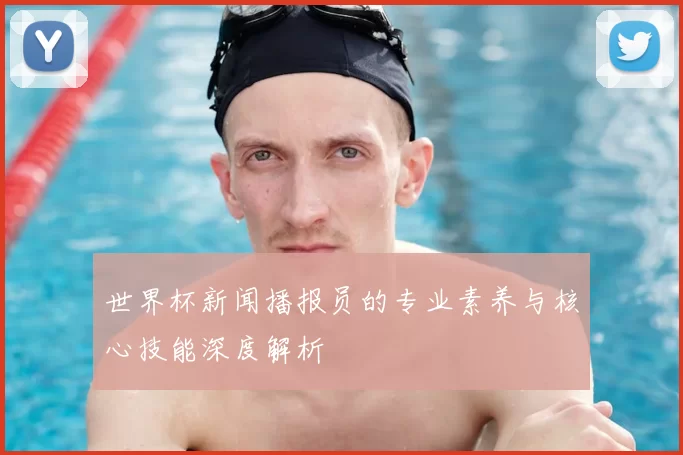 世界杯新闻播报员的专业素养与核心技能深度解析