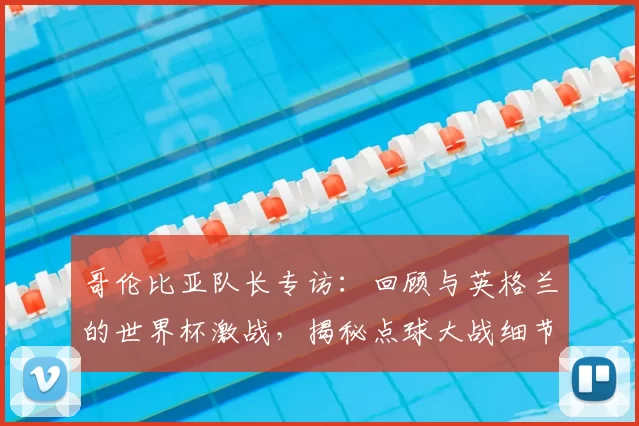 哥伦比亚队长专访：回顾与英格兰的世界杯激战，揭秘点球大战细节