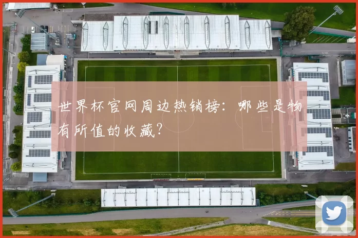 世界杯官网周边热销榜：哪些是物有所值的收藏？