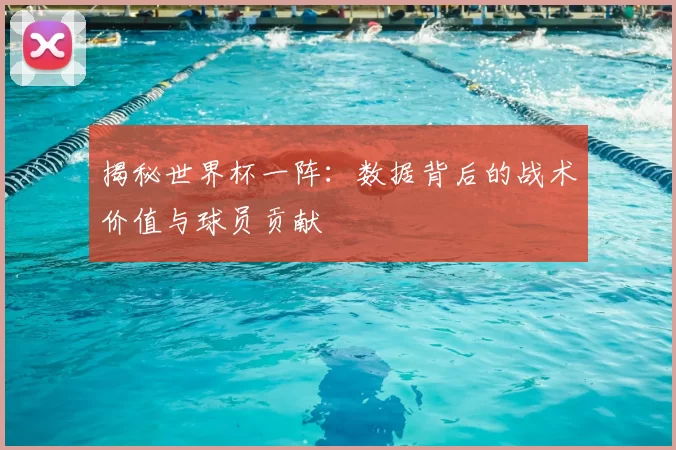 揭秘世界杯一阵:数据背后的战术价值与球员贡献