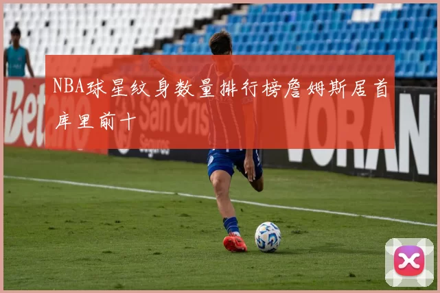 NBA球星纹身数量排行榜詹姆斯居首库里前十