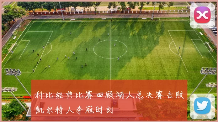 科比经典比赛回顾湖人总决赛击败凯尔特人夺冠时刻