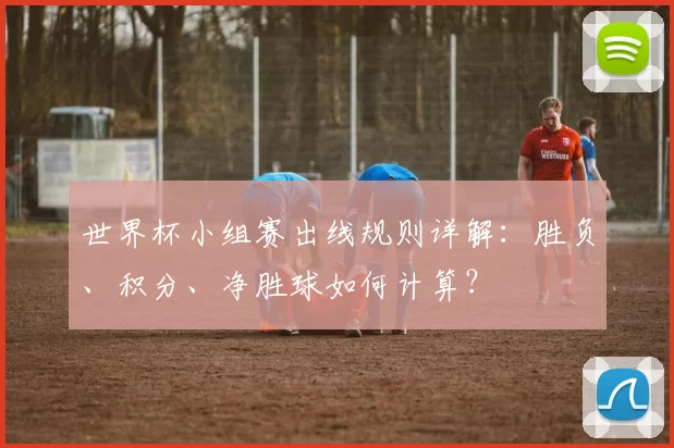 世界杯小组赛出线规则详解：胜负、积分、净胜球如何计算？