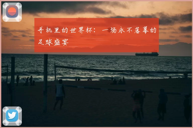 手机里的世界杯：一场永不落幕的足球盛宴