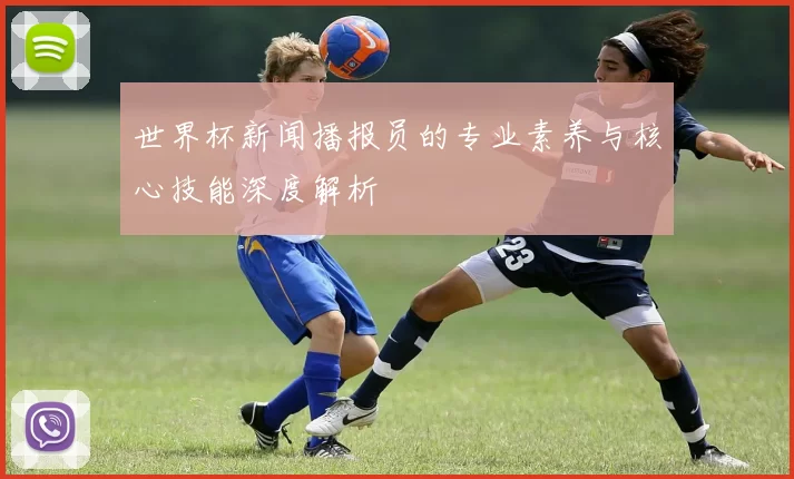 世界杯新闻播报员的专业素养与核心技能深度解析