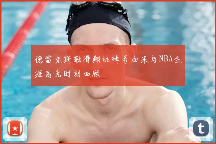 德雷克斯勒滑翔机绰号由来与NBA生涯高光时刻回顾