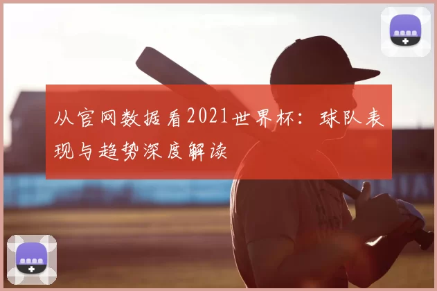 从官网数据看2021世界杯：球队表现与趋势深度解读