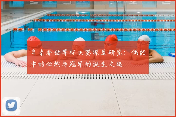 年南非世界杯决赛深度研究：偶然中的必然与冠军的诞生之路