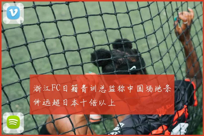 浙江FC日籍青训总监称中国场地条件远超日本十倍以上