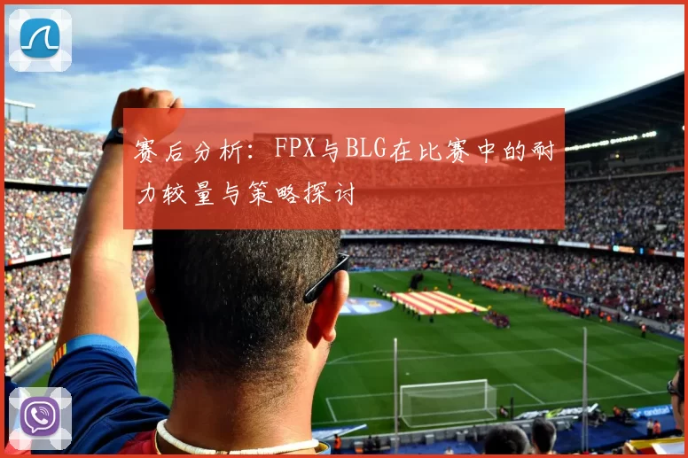 赛后分析：FPX与BLG在比赛中的耐力较量与策略探讨