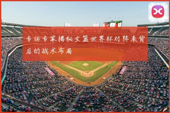 专访专家揭秘女篮世界杯对阵表背后的战术布局