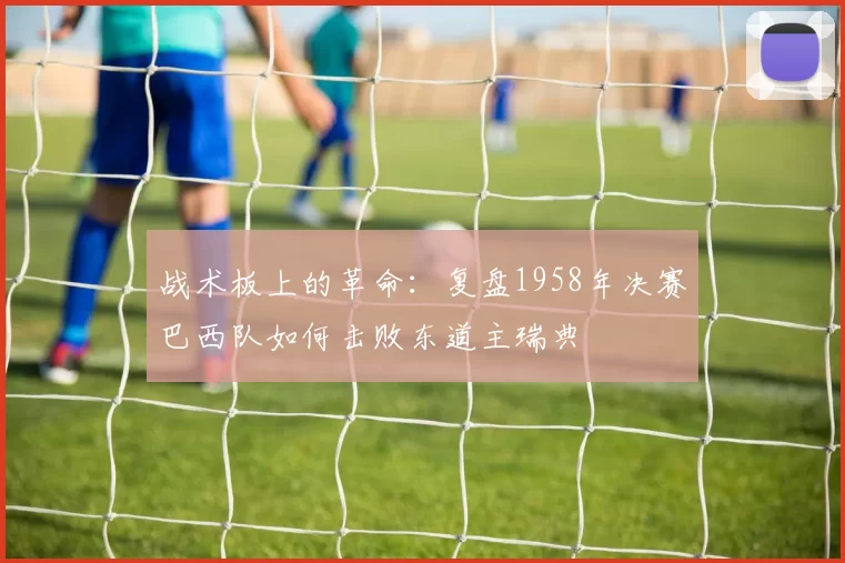 战术板上的革命：复盘1958年决赛巴西队如何击败东道主瑞典