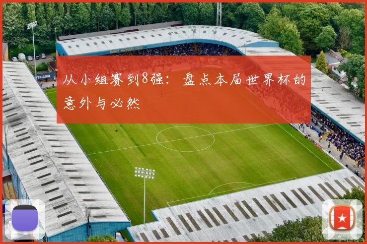 从小组赛到8强：盘点本届世界杯的意外与必然