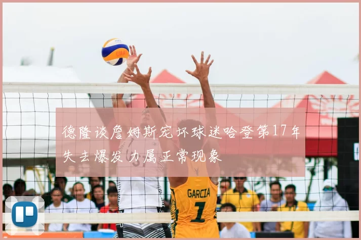 德隆谈詹姆斯宠坏球迷哈登第17年失去爆发力属正常现象