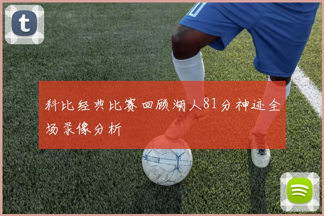 科比经典比赛回顾湖人81分神迹全场录像分析