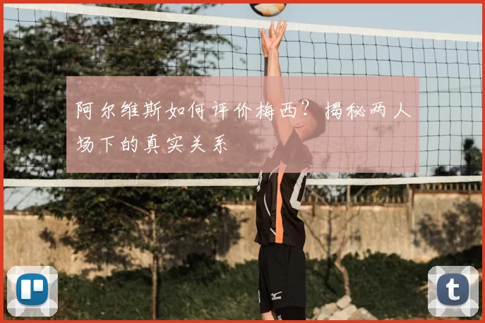 阿尔维斯如何评价梅西？揭秘两人场下的真实关系