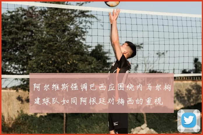 阿尔维斯强调巴西应围绕内马尔构建球队如同阿根廷对梅西的重视