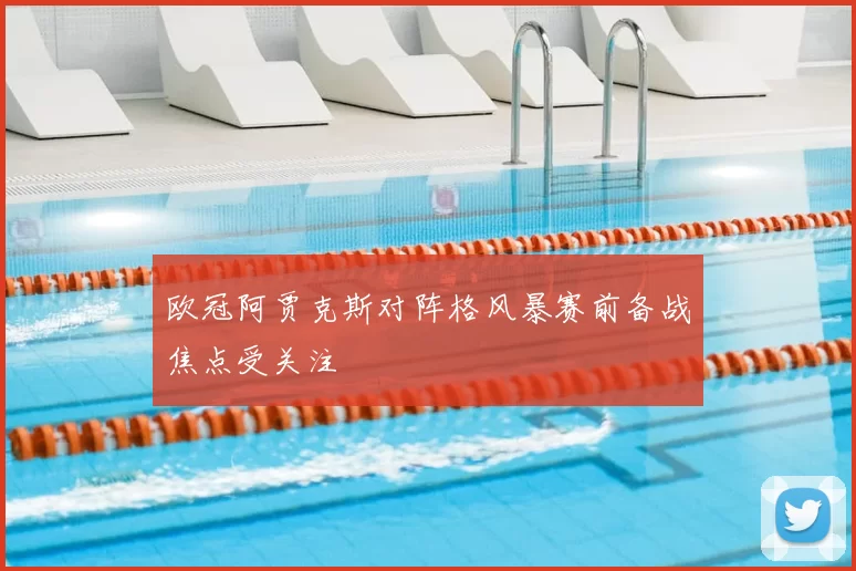 欧冠阿贾克斯对阵格风暴赛前备战焦点受关注