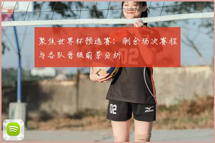 聚焦世界杯预选赛：剩余场次赛程与各队晋级前景分析