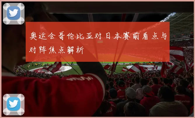 奥运会哥伦比亚对日本赛前看点与对阵焦点解析