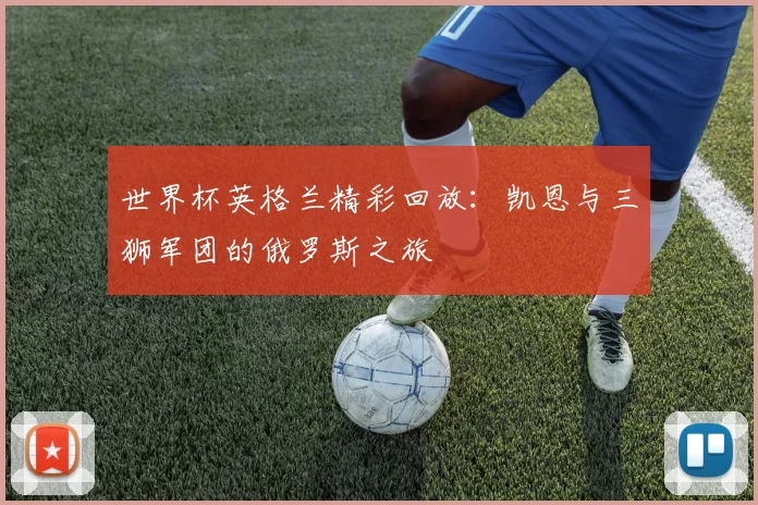 世界杯英格兰精彩回放:凯恩与三狮军团的俄罗斯之旅