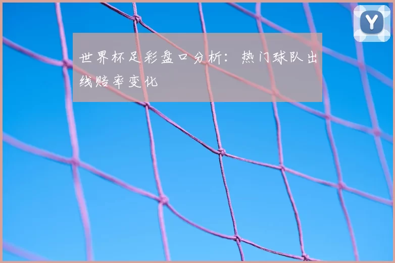 世界杯足彩盘口分析：热门球队出线赔率变化