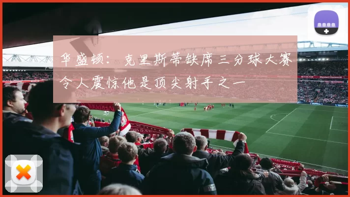 华盛顿：克里斯蒂缺席三分球大赛令人震惊他是顶尖射手之一