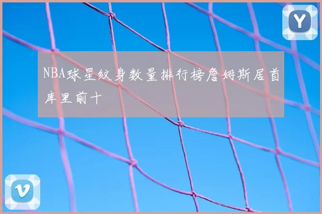 NBA球星纹身数量排行榜詹姆斯居首库里前十