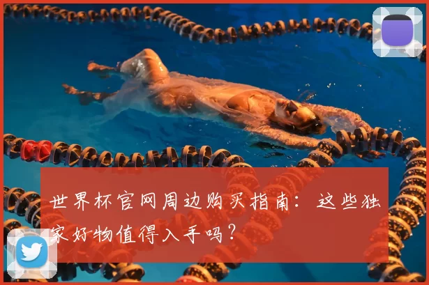 世界杯官网周边购买指南：这些独家好物值得入手吗？