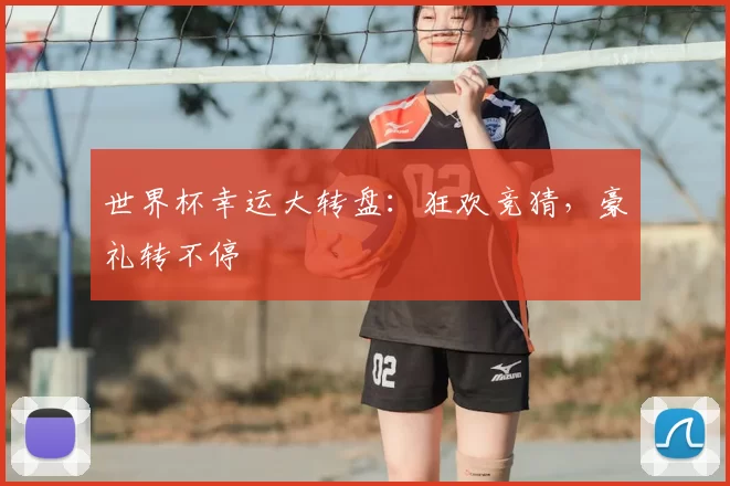 世界杯幸运大转盘：狂欢竞猜，豪礼转不停