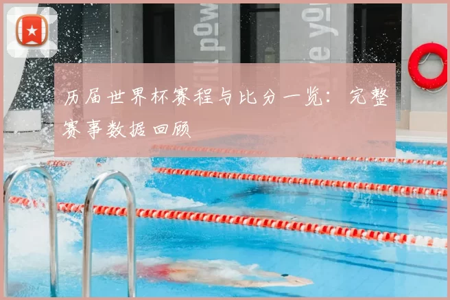 历届世界杯赛程与比分一览：完整赛事数据回顾