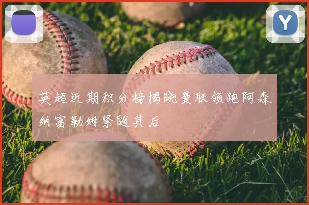 英超近期积分榜揭晓曼联领跑阿森纳富勒姆紧随其后