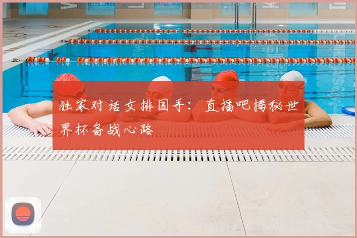 独家对话女排国手：直播吧揭秘世界杯备战心路