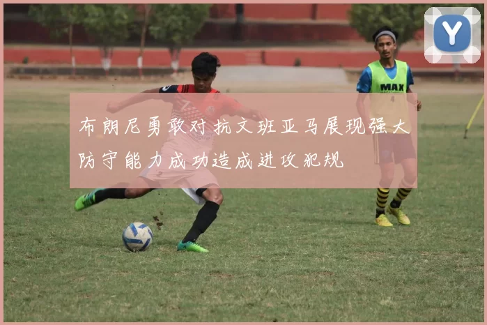 布朗尼勇敢对抗文班亚马展现强大防守能力成功造成进攻犯规