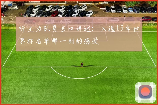 听主力队员亲口讲述：入选15年世界杯名单那一刻的感受