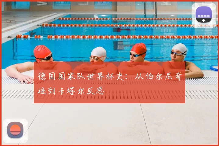 德国国家队世界杯史：从伯尔尼奇迹到卡塔尔反思