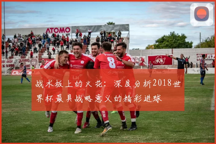战术板上的火花：深度分析2018世界杯最具战略意义的精彩进球