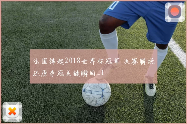 法国捧起2018世界杯冠军 决赛解说还原夺冠关键瞬间_1
